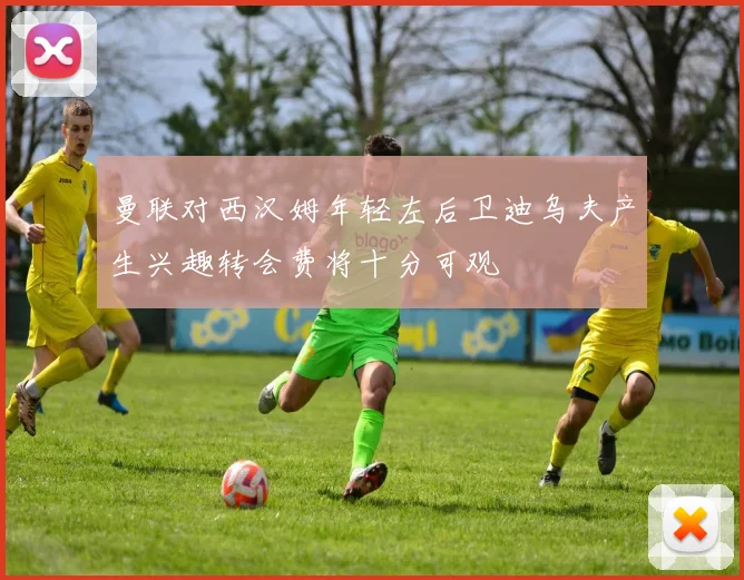 曼联对西汉姆年轻左后卫迪乌夫产生兴趣转会费将十分可观