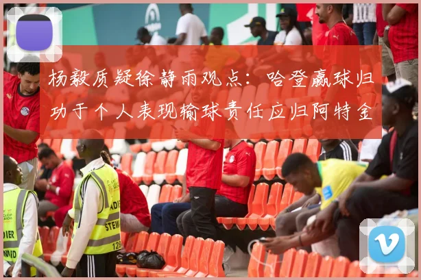 杨毅质疑徐静雨观点：哈登赢球归功于个人表现输球责任应归阿特金森教练