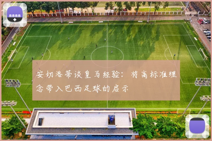 安切洛蒂谈皇马经验：将高标准理念带入巴西足球的启示
