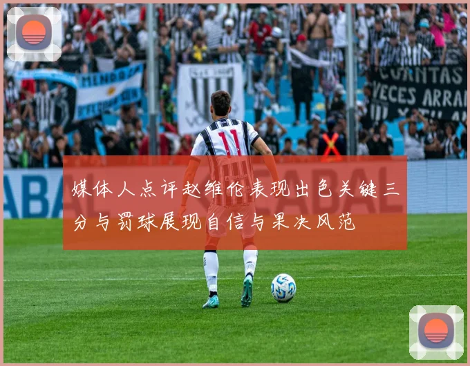 媒体人点评赵维伦表现出色关键三分与罚球展现自信与果决风范