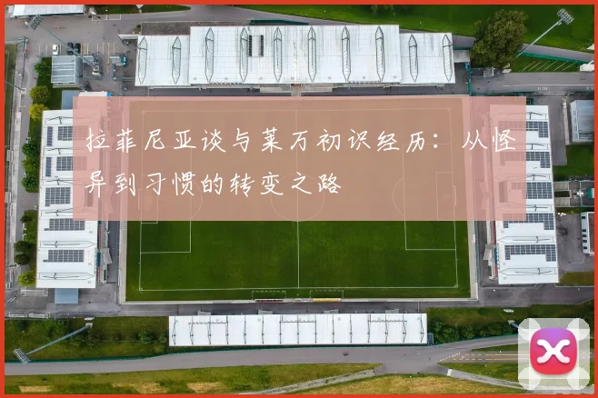 拉菲尼亚谈与莱万初识经历：从怪异到习惯的转变之路
