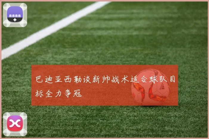巴迪亚西勒谈新帅战术适合球队目标全力争冠